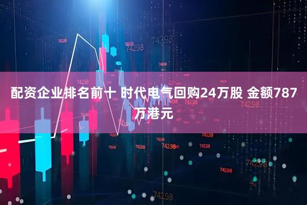 配资企业排名前十 时代电气回购24万股 金额787万港元