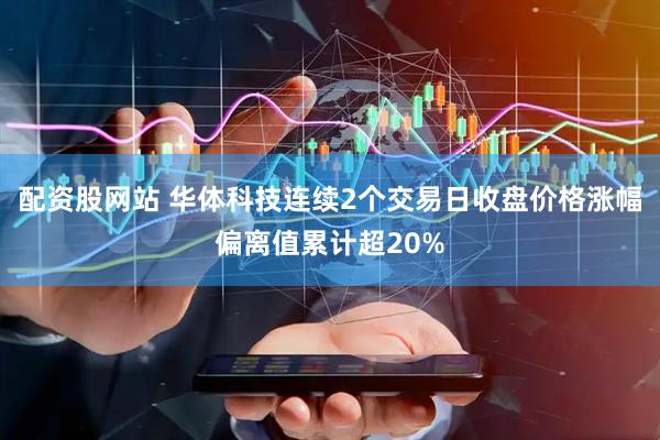 配资股网站 华体科技连续2个交易日收盘价格涨幅偏离值累计超20%