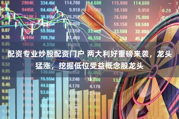 配资专业炒股配资门户 两大利好重磅来袭，龙头猛涨，挖掘低位受益概念股龙头