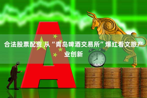 合法股票配资 从“青岛啤酒交易所”爆红看文旅产业创新