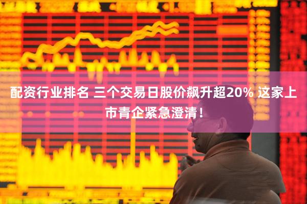 配资行业排名 三个交易日股价飙升超20% 这家上市青企紧急澄清！