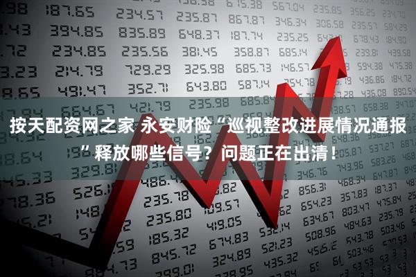 按天配资网之家 永安财险“巡视整改进展情况通报”释放哪些信号？问题正在出清！