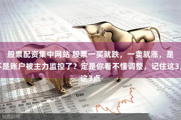 股票配资集中网站 股票一买就跌，一卖就涨，是不是账户被主力监控了？定是你看不懂调整，记住这3点