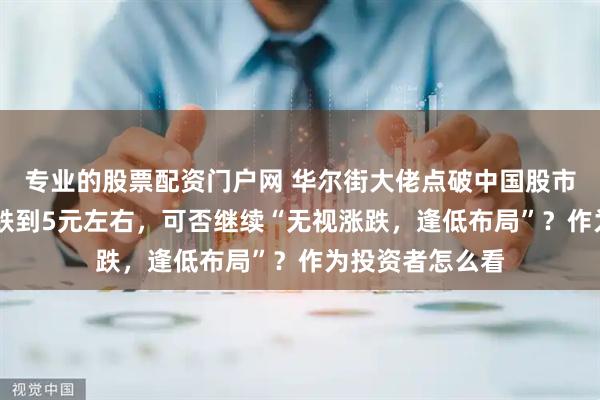 专业的股票配资门户网 华尔街大佬点破中国股市：中石油从48跌到5元左右，可否继续“无视涨跌，逢低布局”？作为投资者怎么看