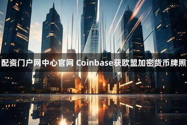 配资门户网中心官网 Coinbase获欧盟加密货币牌照