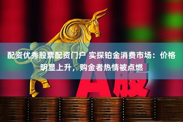 配资优秀股票配资门户 实探铂金消费市场：价格明显上升，购金者热情被点燃