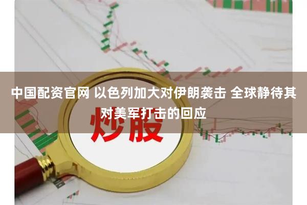 中国配资官网 以色列加大对伊朗袭击 全球静待其对美军打击的回应