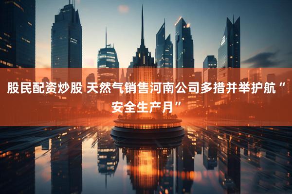 股民配资炒股 天然气销售河南公司多措并举护航“安全生产月”