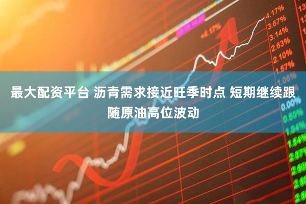最大配资平台 沥青需求接近旺季时点 短期继续跟随原油高位波动