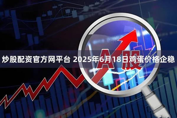 炒股配资官方网平台 2025年6月18日鸡蛋价格企稳