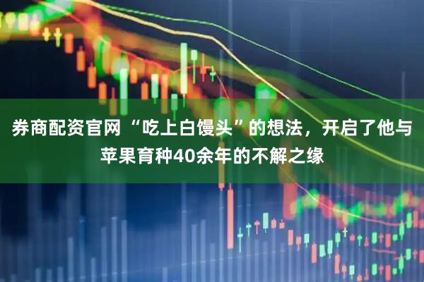 券商配资官网 “吃上白馒头”的想法，开启了他与苹果育种40余年的不解之缘