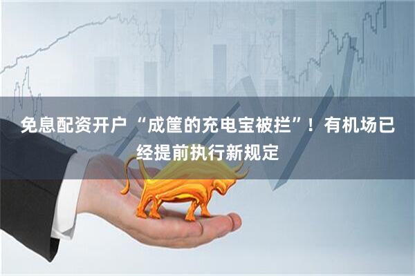 免息配资开户 “成筐的充电宝被拦”！有机场已经提前执行新规定