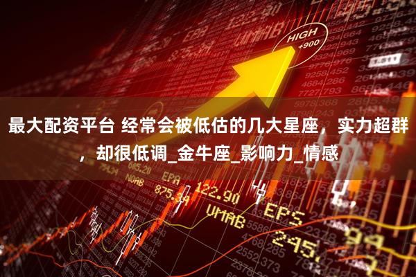 最大配资平台 经常会被低估的几大星座，实力超群，却很低调_金牛座_影响力_情感