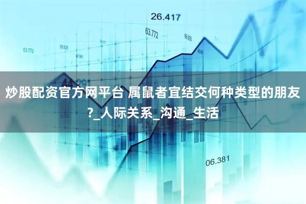炒股配资官方网平台 属鼠者宜结交何种类型的朋友?_人际关系_沟通_生活