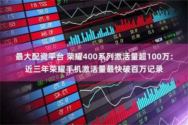 最大配资平台 荣耀400系列激活量超100万：近三年荣耀手机激活量最快破百万记录