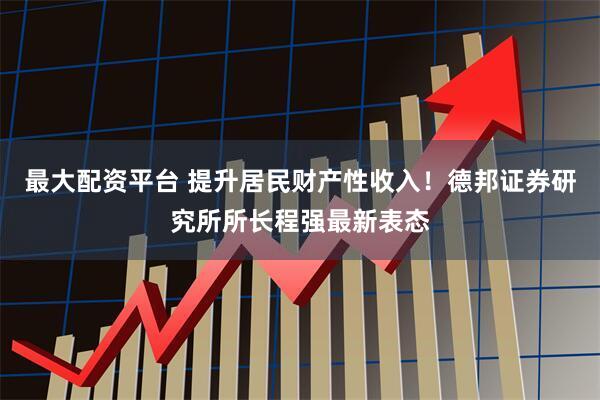 最大配资平台 提升居民财产性收入！德邦证券研究所所长程强最新表态