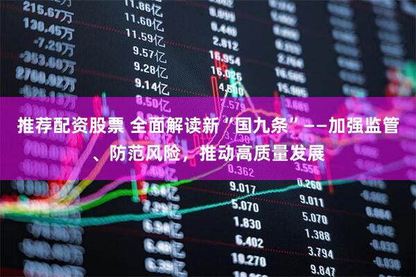 推荐配资股票 全面解读新“国九条”——加强监管、防范风险，推动高质量发展