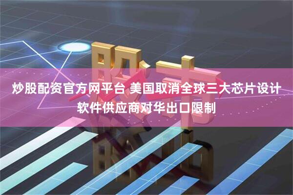 炒股配资官方网平台 美国取消全球三大芯片设计软件供应商对华出口限制
