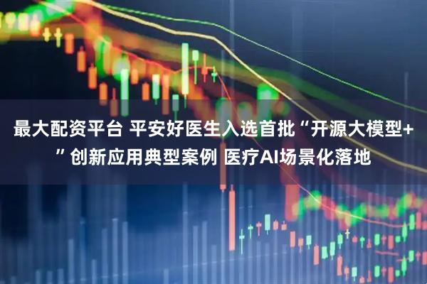 最大配资平台 平安好医生入选首批“开源大模型+”创新应用典型案例 医疗AI场景化落地