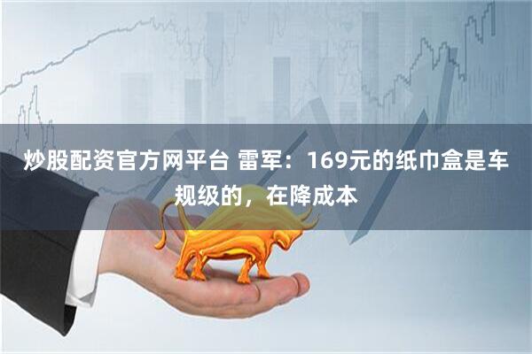 炒股配资官方网平台 雷军：169元的纸巾盒是车规级的，在降成本