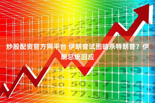 炒股配资官方网平台 伊朗曾试图暗杀特朗普？伊朗总统回应