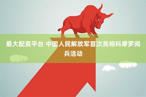 最大配资平台 中国人民解放军首次亮相科摩罗阅兵活动