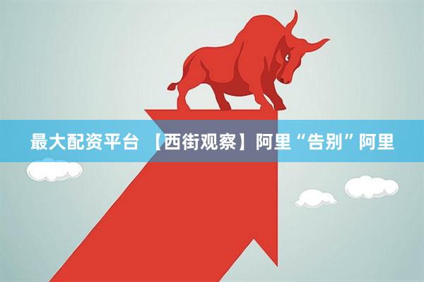 最大配资平台 【西街观察】阿里“告别”阿里