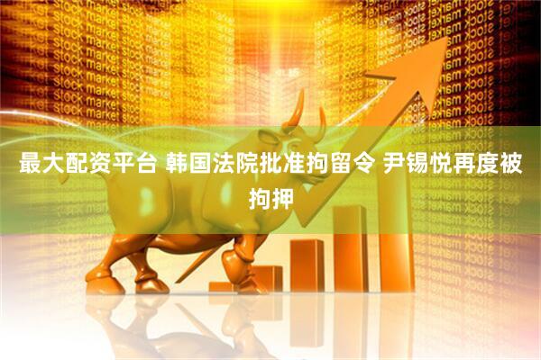最大配资平台 韩国法院批准拘留令 尹锡悦再度被拘押