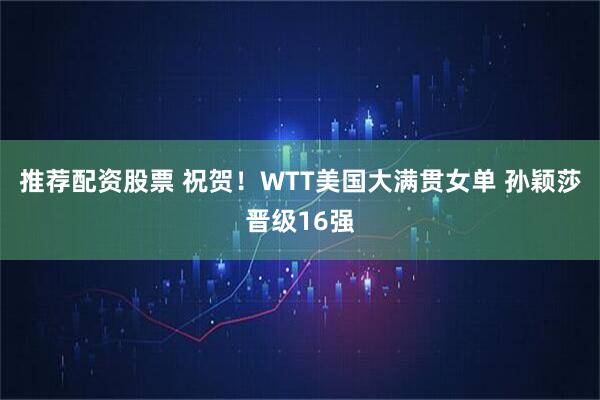 推荐配资股票 祝贺！WTT美国大满贯女单 孙颖莎晋级16强