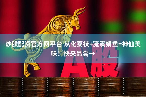 炒股配资官方网平台 从化荔枝+流溪娟鱼=神仙美味！快来品尝→