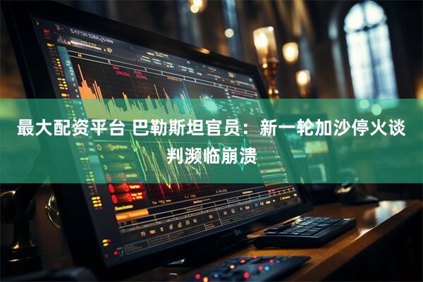最大配资平台 巴勒斯坦官员：新一轮加沙停火谈判濒临崩溃