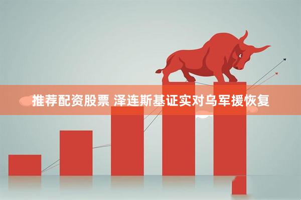 推荐配资股票 泽连斯基证实对乌军援恢复