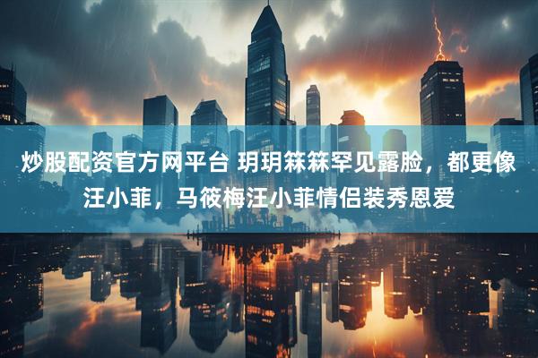 炒股配资官方网平台 玥玥箖箖罕见露脸，都更像汪小菲，马筱梅汪小菲情侣装秀恩爱