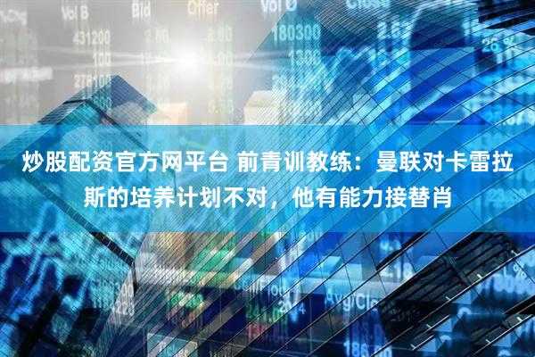 炒股配资官方网平台 前青训教练：曼联对卡雷拉斯的培养计划不对，他有能力接替肖