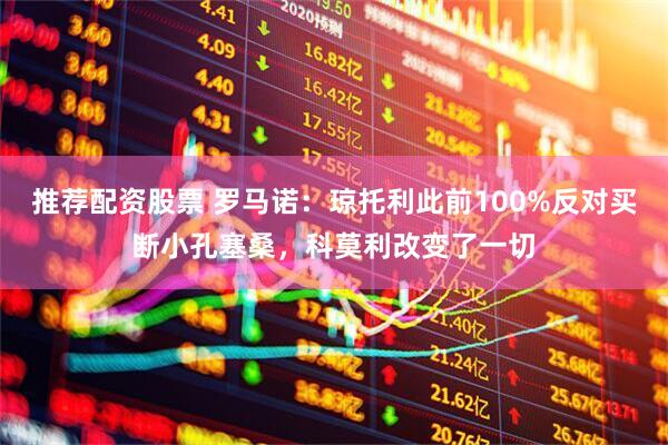 推荐配资股票 罗马诺：琼托利此前100%反对买断小孔塞桑，科莫利改变了一切
