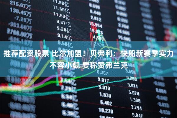 推荐配资股票 比尔加盟！贝弗利：快船新赛季实力不容小觑 要称赞弗兰克