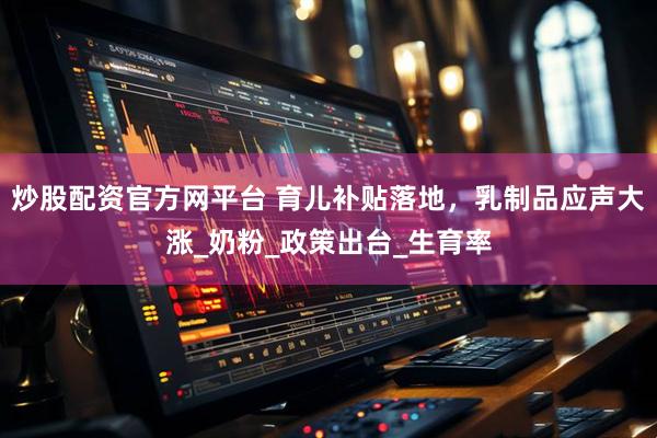炒股配资官方网平台 育儿补贴落地，乳制品应声大涨_奶粉_政策出台_生育率