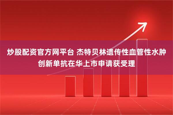 炒股配资官方网平台 杰特贝林遗传性血管性水肿创新单抗在华上市申请获受理