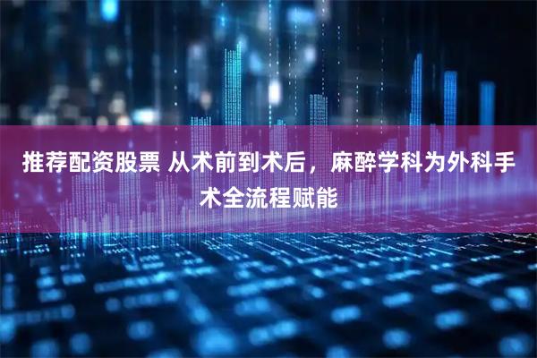 推荐配资股票 从术前到术后，麻醉学科为外科手术全流程赋能