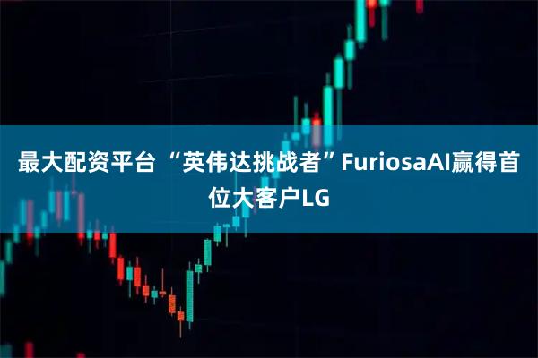 最大配资平台 “英伟达挑战者”FuriosaAI赢得首位大客户LG