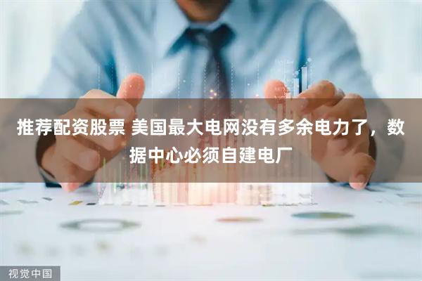 推荐配资股票 美国最大电网没有多余电力了，数据中心必须自建电厂