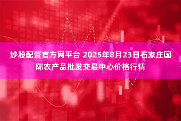 炒股配资官方网平台 2025年8月23日石家庄国际农产品批发交易中心价格行情