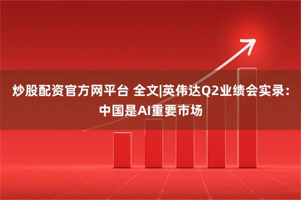 炒股配资官方网平台 全文|英伟达Q2业绩会实录：中国是AI重要市场