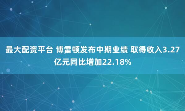 最大配资平台 博雷顿发布中期业绩 取得收入3.27亿元同比增加22.18%
