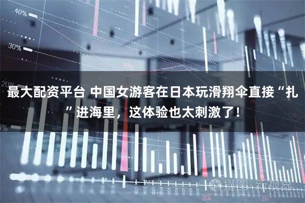 最大配资平台 中国女游客在日本玩滑翔伞直接“扎”进海里，这体验也太刺激了！