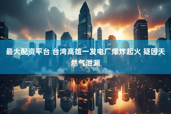 最大配资平台 台湾高雄一发电厂爆炸起火 疑因天然气泄漏