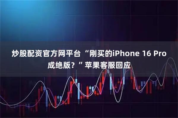 炒股配资官方网平台 “刚买的iPhone 16 Pro成绝版？”苹果客服回应