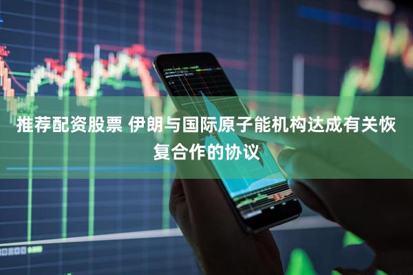 推荐配资股票 伊朗与国际原子能机构达成有关恢复合作的协议