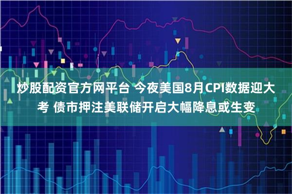 炒股配资官方网平台 今夜美国8月CPI数据迎大考 债市押注美联储开启大幅降息或生变
