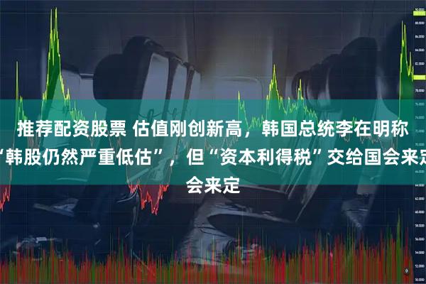 推荐配资股票 估值刚创新高，韩国总统李在明称“韩股仍然严重低估”，但“资本利得税”交给国会来定